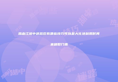 热血江湖中迷路后有哪些技巧可以最大化地利用时间来刷取门票