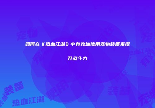 如何在《热血江湖》中有效地使用宠物装备来提升战斗力