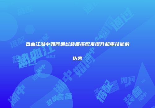 热血江湖中如何通过装备搭配来提升超重技能的伤害