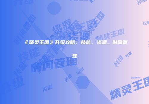 《精灵王国》升级攻略：技能、资源、时间管理