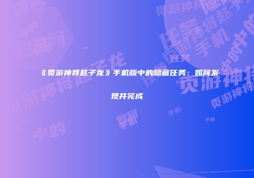 《页游神将赵子龙》手机版中的隐藏任务:如何发现并完成