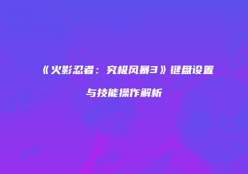 《火影忍者：究极风暴3》键盘设置与技能操作解析