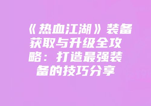 《热血江湖》装备获取与升级全攻略：打造最强装备的技巧分享