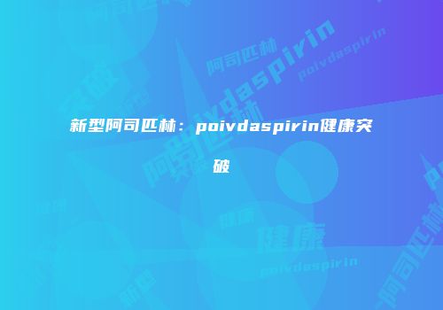 新型阿司匹林：poivdaspirin健康突破