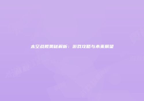 太空战舰奥秘解析：游戏攻略与未来展望