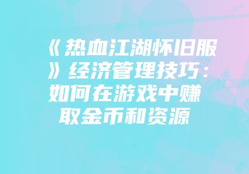《热血江湖怀旧服》经济管理技巧：如何在游戏中赚取金币和资源
