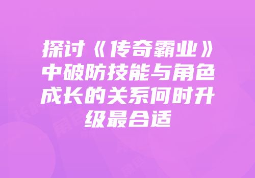 探讨《传奇霸业》中破防技能与角色成长的关系何时升级最合适