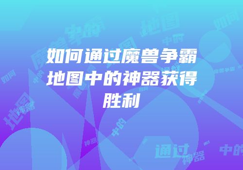 如何通过魔兽争霸地图中的神器获得胜利