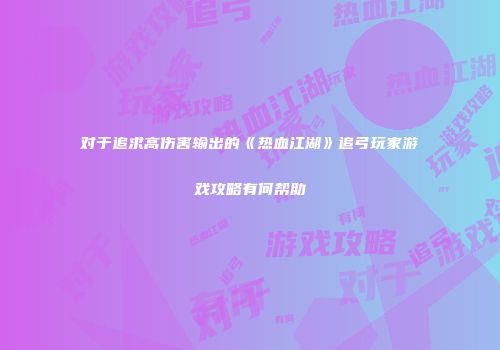 对于追求高伤害输出的《热血江湖》追弓玩家游戏攻略有何帮助