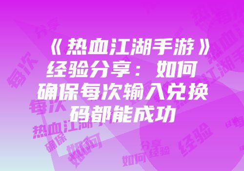 《热血江湖手游》经验分享：如何确保每次输入兑换码都能成功