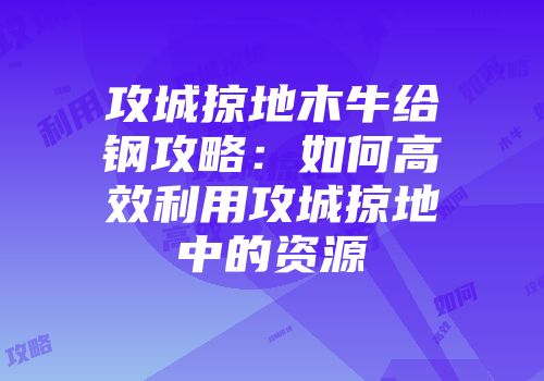攻城掠地木牛给钢攻略：如何高效利用攻城掠地中的资源