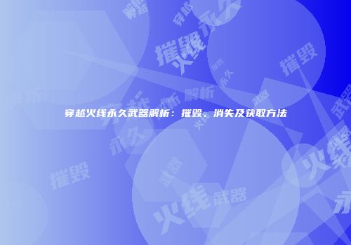 穿越火线永久武器解析：摧毁、消失及获取方法