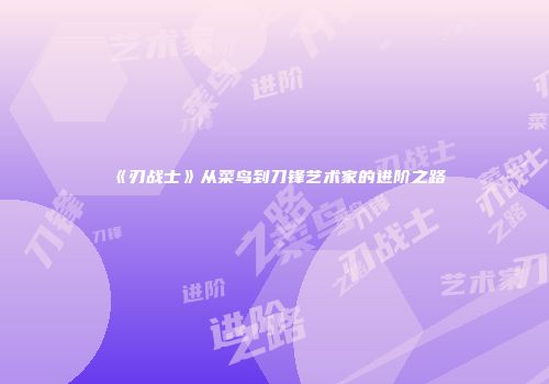 《刃战士》从菜鸟到刀锋艺术家的进阶之路