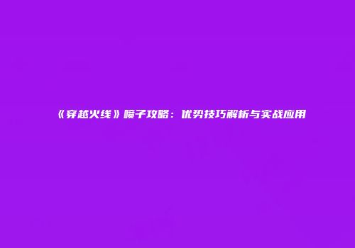 《穿越火线》喷子攻略：优势技巧解析与实战应用