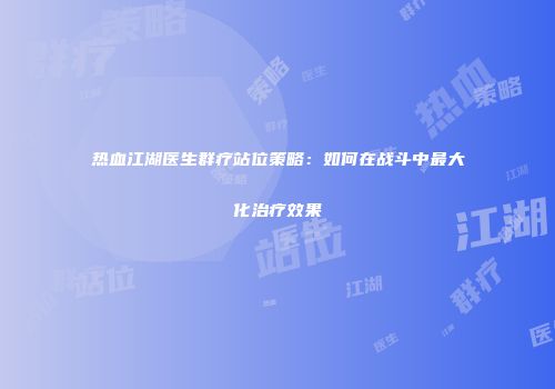 热血江湖医生群疗站位策略：如何在战斗中最大化治疗效果