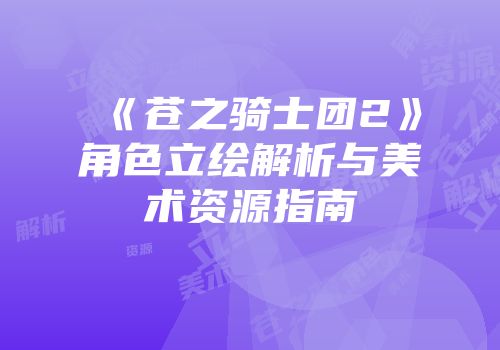 《苍之骑士团2》角色立绘解析与美术资源指南