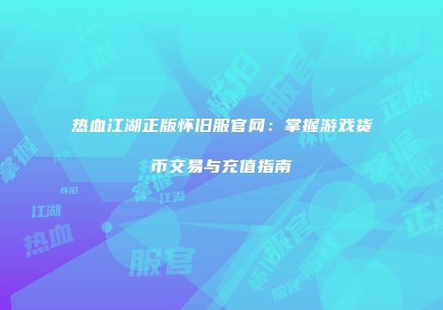 热血江湖正版怀旧服官网：掌握游戏货币交易与充值指南