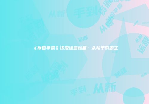 《狱国争霸》资源运营秘籍：从新手到霸主