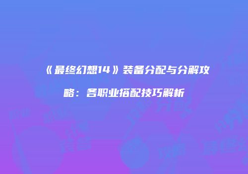 《最终幻想14》装备分配与分解攻略：各职业搭配技巧解析