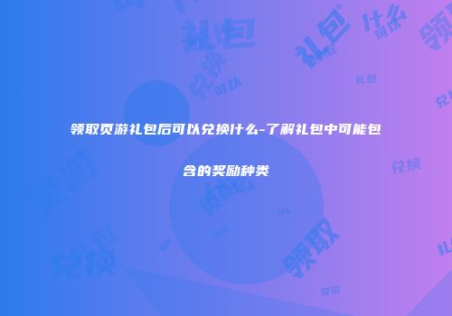 领取页游礼包后可以兑换什么-了解礼包中可能包含的奖励种类