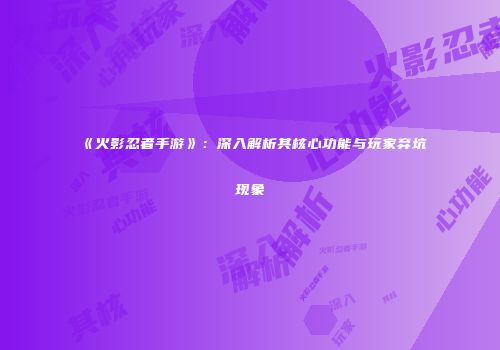 《火影忍者手游》：深入解析其核心功能与玩家弃坑现象