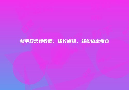 新手日常妆教程：扬长避短，轻松搞定妆容