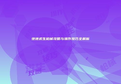 绝地求生枪械攻略与操作技巧全解析