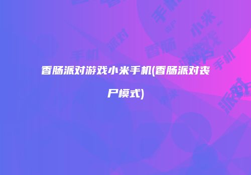 香肠派对游戏小米手机(香肠派对丧尸模式)
