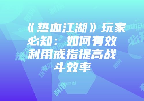 《热血江湖》玩家必知：如何有效利用戒指提高战斗效率
