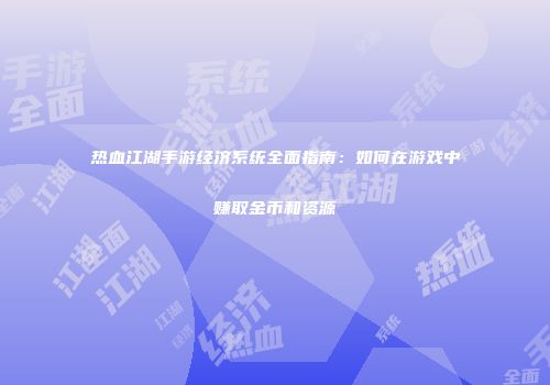 热血江湖手游经济系统全面指南：如何在游戏中赚取金币和资源