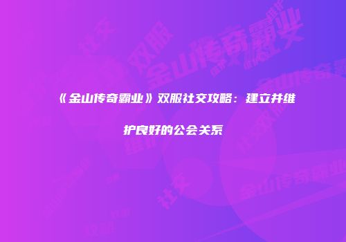 《金山传奇霸业》双服社交攻略:建立并维护良好的公会关系