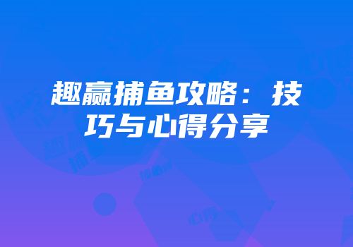 趣赢捕鱼攻略：技巧与心得分享
