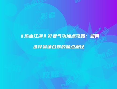 《热血江湖》影者气功加点攻略：如何选择最适合你的加点路径