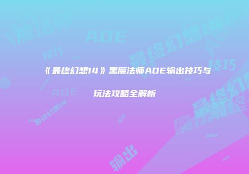 《最终幻想14》黑魔法师AOE输出技巧与玩法攻略全解析