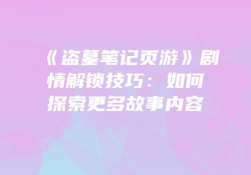 《盗墓笔记页游》剧情解锁技巧：如何探索更多故事内容