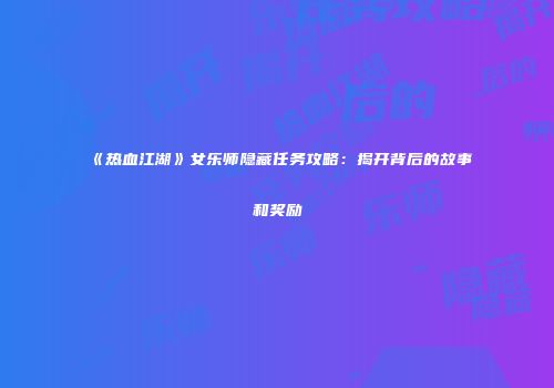 《热血江湖》女乐师隐藏任务攻略：揭开背后的故事和奖励