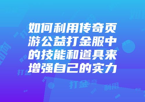 如何利用传奇页游公益打金服中的技能和道具来增强自己的实力