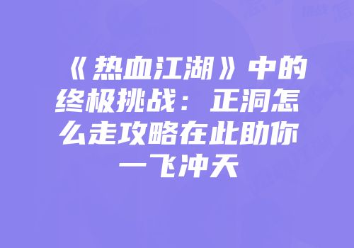 《热血江湖》中的终极挑战：正洞怎么走攻略在此助你一飞冲天