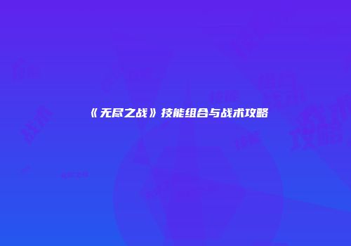 《无尽之战》技能组合与战术攻略