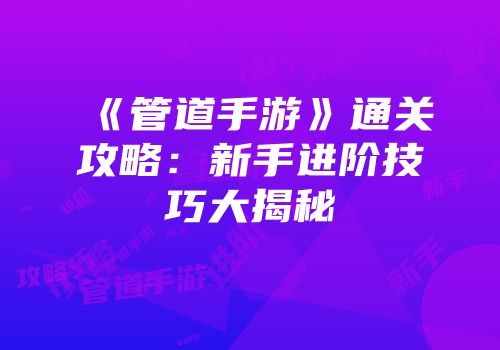 《管道手游》通关攻略：新手进阶技巧大揭秘