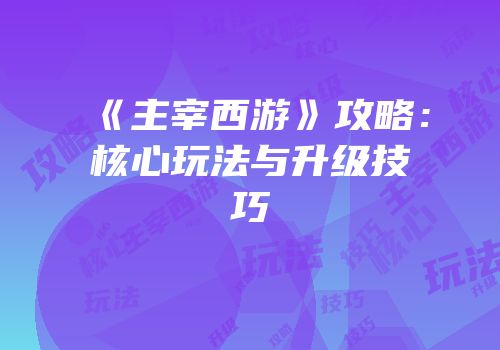 《主宰西游》攻略：核心玩法与升级技巧