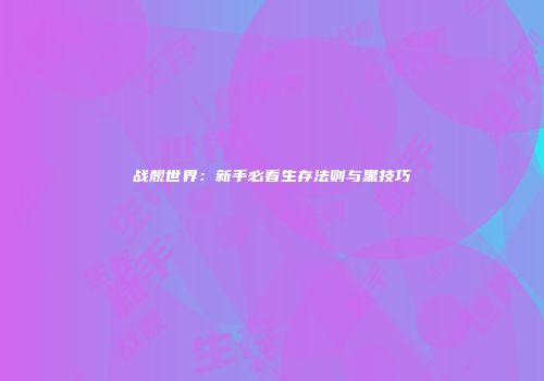 战舰世界：新手必看生存法则与黑技巧