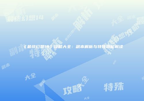 《最终幻想14》攻略大全：副本解析与特殊功能解读