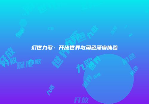 幻世九歌：开放世界与角色深度体验