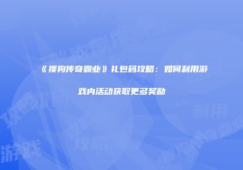 《搜狗传奇霸业》礼包码攻略：如何利用游戏内活动获取更多奖励