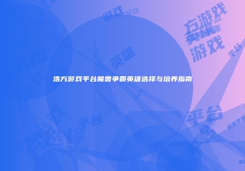 浩方游戏平台魔兽争霸英雄选择与培养指南