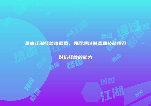 热血江湖怪兽攻略图：如何通过装备和技能提升对抗怪兽的能力