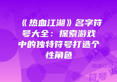 《热血江湖》名字符号大全：探索游戏中的独特符号打造个性角色