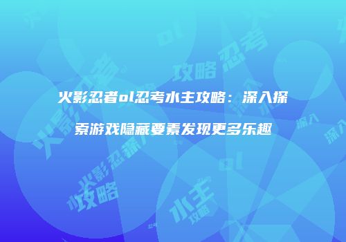 火影忍者ol忍考水主攻略:深入探索游戏隐藏要素发现更多乐趣