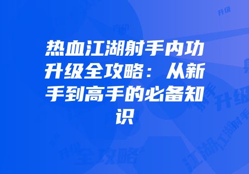 热血江湖射手内功升级全攻略：从新手到高手的必备知识